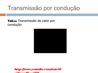Transmissão por condução
Vídeo: Transmissão de calor por
condução




    http:/www.youtube.com/
          /              watch?
 