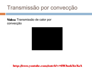 Transmissão por convecção
Vídeo: Transmissão de calor por
convecção




    http:/www.youtube.com/
          /              watch?v=6WAsokXwXaA
 