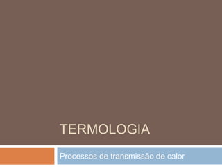 TERMOLOGIA
Processos de transmissão de calor
 