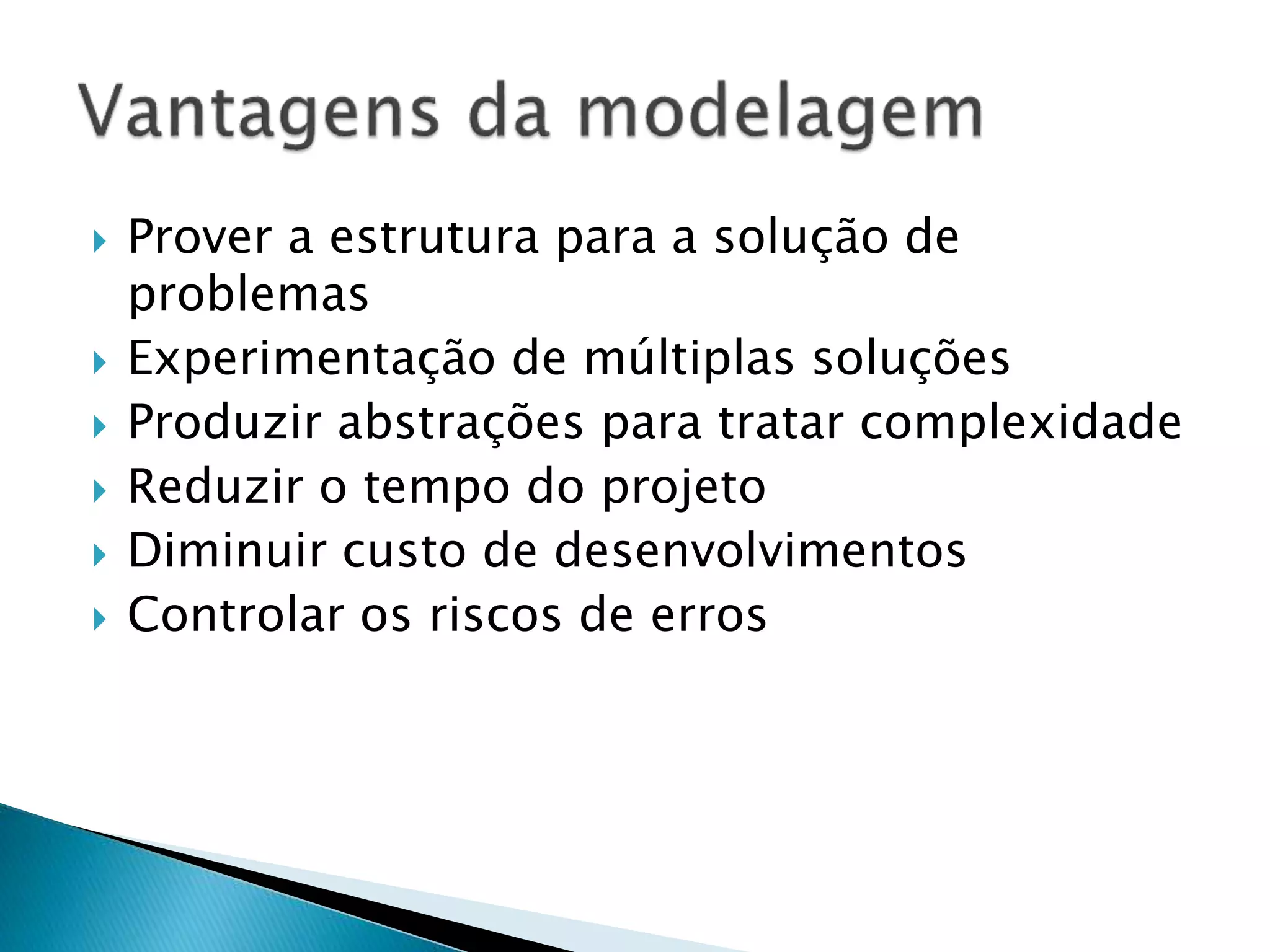  Prover a estrutura para a solução de
problemas
 Experimentação de múltiplas soluções
 Produzir abstrações para tratar complexidade
 Reduzir o tempo do projeto
 Diminuir custo de desenvolvimentos
 Controlar os riscos de erros
 