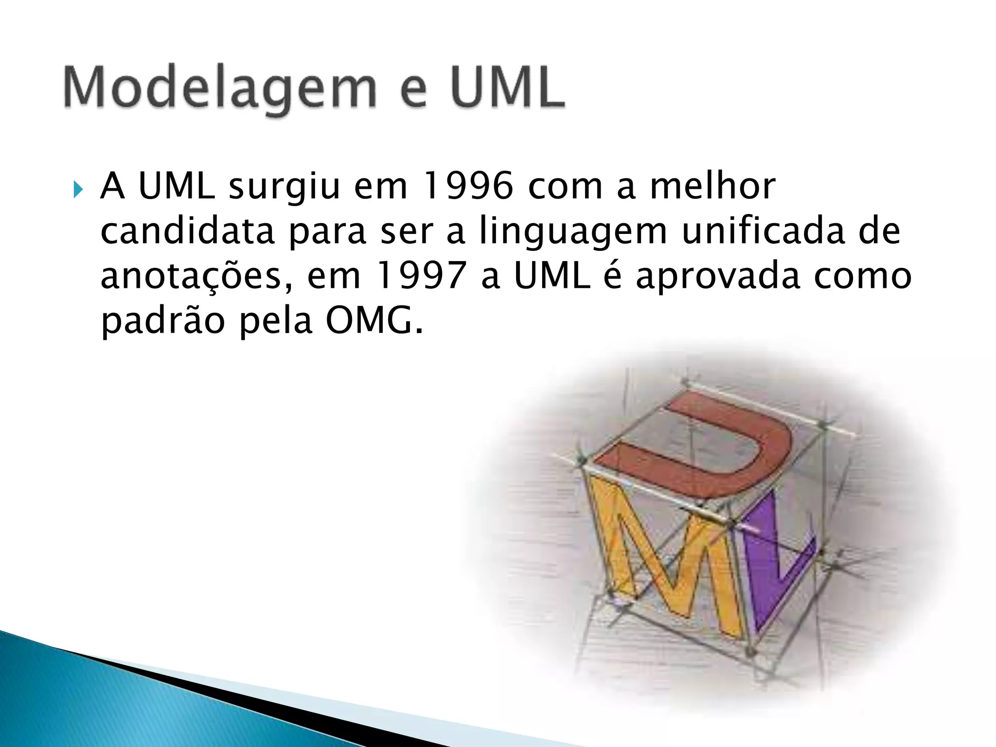  A UML surgiu em 1996 com a melhor
candidata para ser a linguagem unificada de
anotações, em 1997 a UML é aprovada como
padrão pela OMG.
 