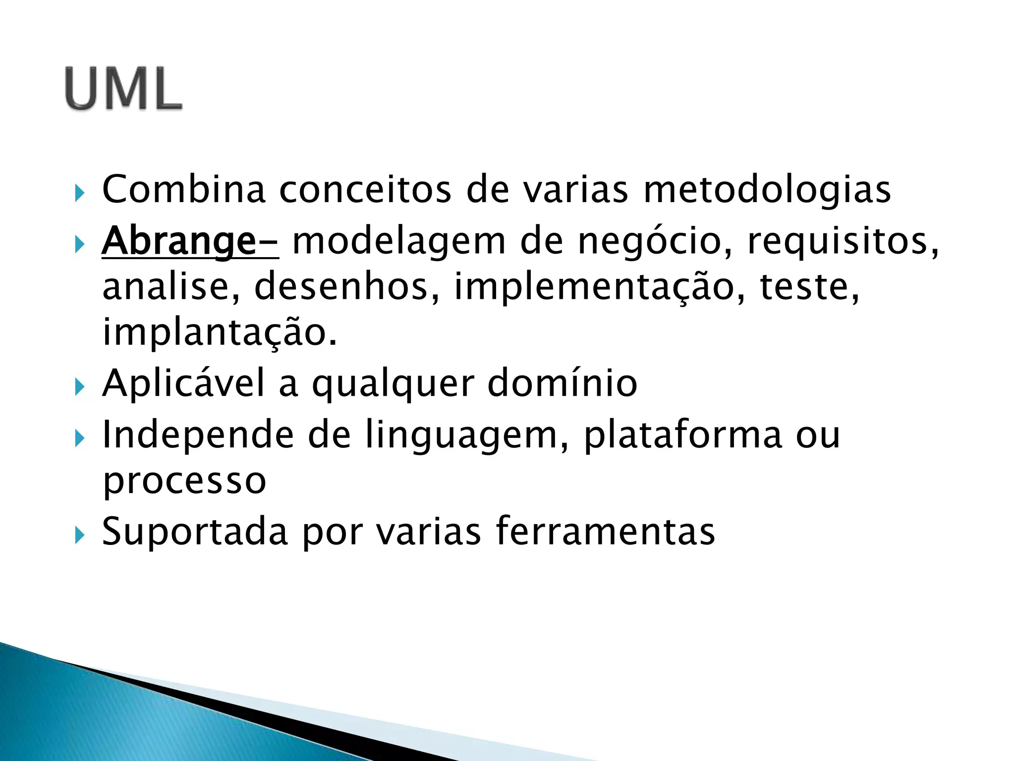  Combina conceitos de varias metodologias
 Abrange- modelagem de negócio, requisitos,
analise, desenhos, implementação, teste,
implantação.
 Aplicável a qualquer domínio
 Independe de linguagem, plataforma ou
processo
 Suportada por varias ferramentas
 