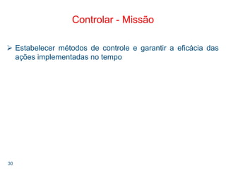 30
Controlar - Missão
Estabelecer métodos de controle e garantir a eficácia das
ações implementadas no tempo
 