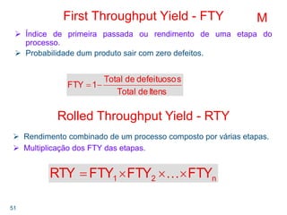 51
First Throughput Yield - FTY
Índice de primeira passada ou rendimento de uma etapa do
processo.
Probabilidade dum produ...