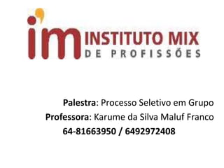 Palestra: Processo Seletivo em Grupo
Professora: Karume da Silva Maluf Franco
64-81663950 / 6492972408
 