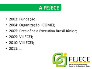 A FEJECE2002: Fundação;2004: Organização I COMEJ;2005: Presidência Executiva Brasil Júnior;2009: VII ECEJ;2010: VIII ECEJ;2011: ...