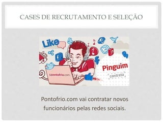CASES DE RECRUTAMENTO E SELEÇÃO
Pontofrio.com vai contratar novos
funcionários pelas redes sociais.
 
