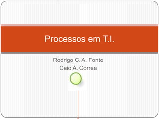 Processos em T.I.

  Rodrigo C. A. Fonte
    Caio A. Correa
 