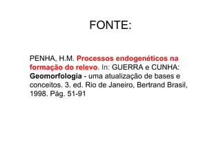 FONTE:

PENHA, H.M. Processos endogenéticos na
formação do relevo. In: GUERRA e CUNHA:
Geomorfologia - uma atualização de bases e
conceitos. 3. ed. Rio de Janeiro, Bertrand Brasil,
1998. Pág. 51-91
 