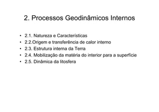 2. Processos Geodinâmicos Internos

•   2.1. Natureza e Características
•   2.2.Origem e transferência de calor interno
•   2.3. Estrutura interna da Terra
•   2.4. Mobilização da matéria do interior para a superfície
•   2.5. Dinâmica da litosfera
 