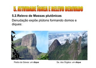 5.2.Relevo de Massas plutônicas
Denudação expõe plútons formando domos e
diques:




 Pedra da Gávea: um dique   Sa. dos Órgãos: um dique
 