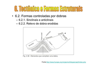 • 6.2. Formas controladas por dobras
  – 6.2.1. Sinclinais e anticlinais
  – 6.2.2. Relevo de dobra erodidas




                      Fonte:http://www.funape.org.br/geomorfologia/cap2/index.php
 