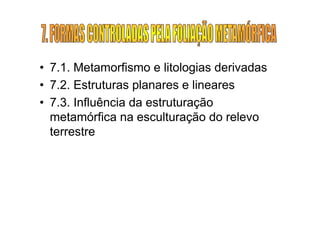 • 7.1. Metamorfismo e litologias derivadas
• 7.2. Estruturas planares e lineares
• 7.3. Influência da estruturação
  metamórfica na esculturação do relevo
  terrestre
 