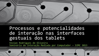 Processos e potencialidades
de interação nas interfaces
gestuais dos tablets
Vivian Rodrigues de Oliveira
Seminário de Interação Mediada por Computador – SIMC 2013
 
