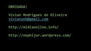 OBRIGADA!

Vivian Rodrigues de Oliveira
vivianunb@gmail.com

http://midiaonline.info/

http://nephijor.wordpress.com/
 