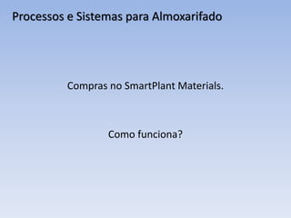 Compras no SmartPlant Materials.
Como funciona?
Processos e Sistemas para Almoxarifado
 