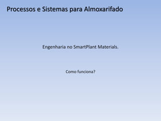 Engenharia no SmartPlant Materials.
Como funciona?
Processos e Sistemas para Almoxarifado
 