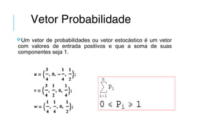 Vetor Probabilidade
Um vetor de probabilidades ou vetor estocástico é um vetor
com valores de entrada positivos e que a soma de suas
componentes seja 1.
 
