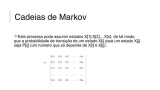 Cadeias de Markov
Este processo pode assumir estados X[1],X[2],...X[n], de tal modo
que a probabilidade de transição de um estado X[i] para um estado X[j]
seja P[ij] (um número que só depende de X[i] e X[j]).
 