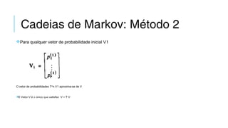 Cadeias de Markov: Método 2
Para qualquer vetor de probabilidade inicial V1
O vetor de probabilidades T^n V1 aproxima-se de V
O Vetor V é o único que satisfaz V = T V
 