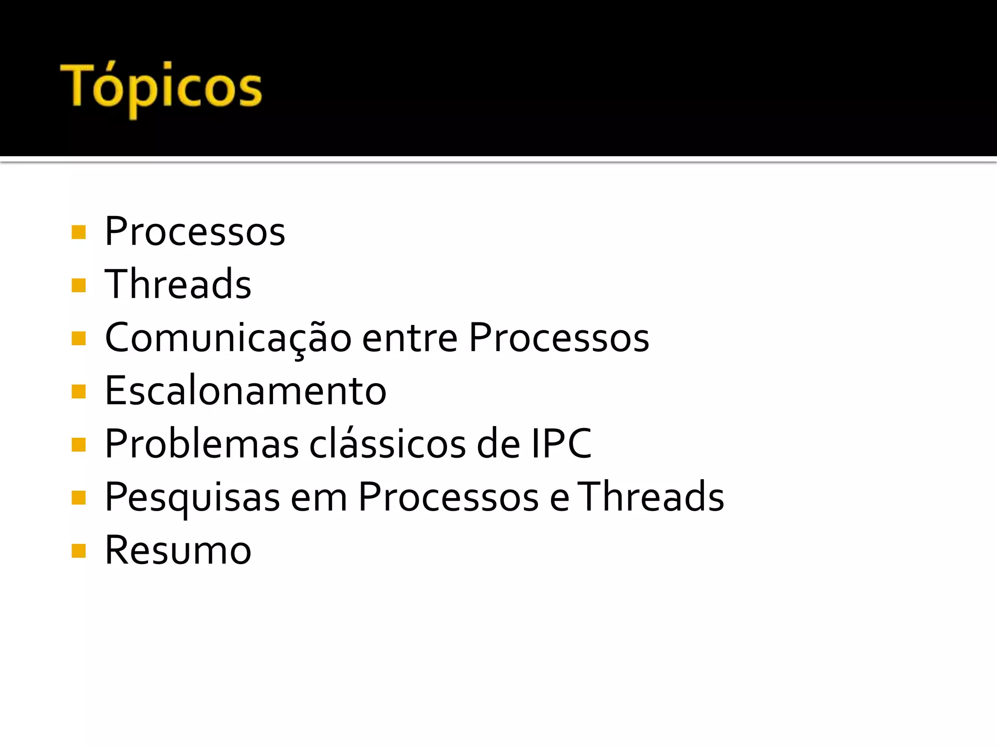    Processos
   Threads
   Comunicação entre Processos
   Escalonamento
   Problemas clássicos de IPC
   Pesquisas em Processos e Threads
   Resumo
 