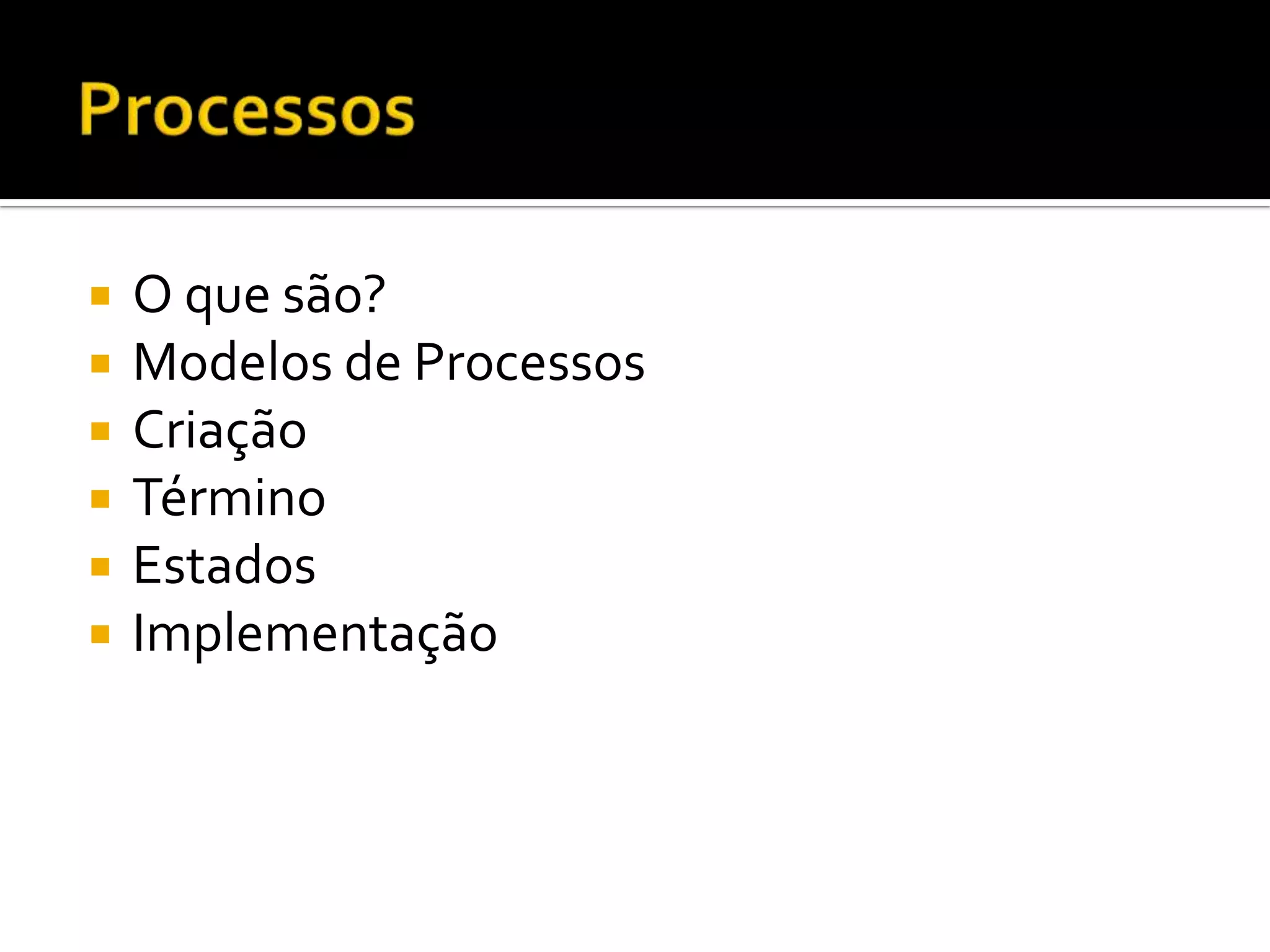    O que são?
   Modelos de Processos
   Criação
   Término
   Estados
   Implementação
 