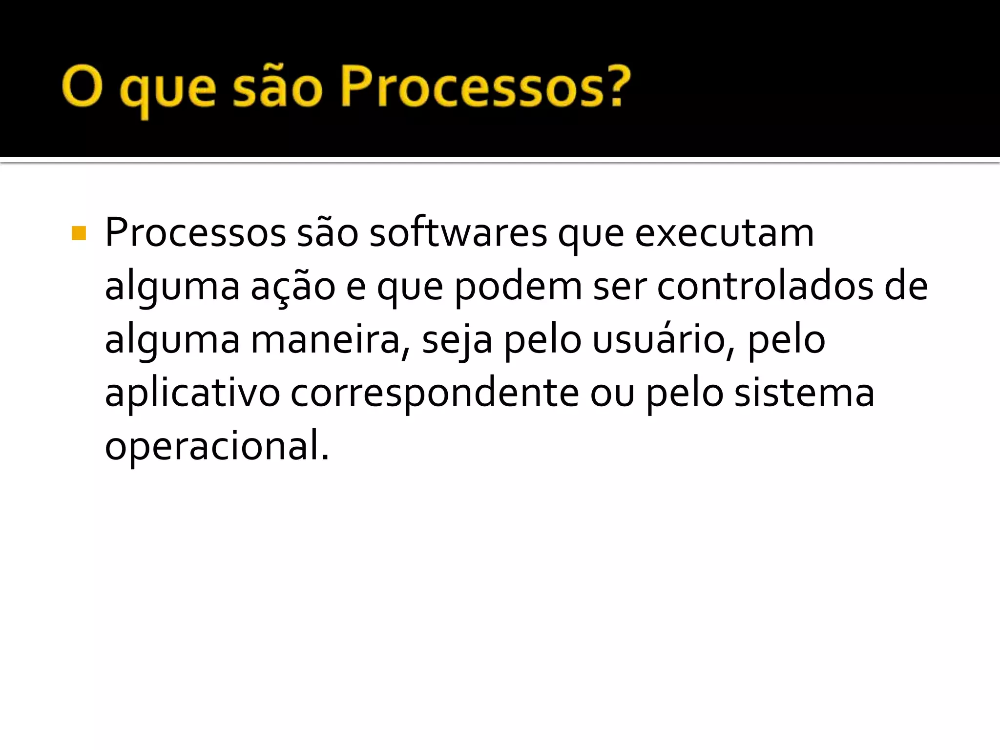    Processos são softwares que executam
    alguma ação e que podem ser controlados de
    alguma maneira, seja pelo usuário, pelo
    aplicativo correspondente ou pelo sistema
    operacional.
 