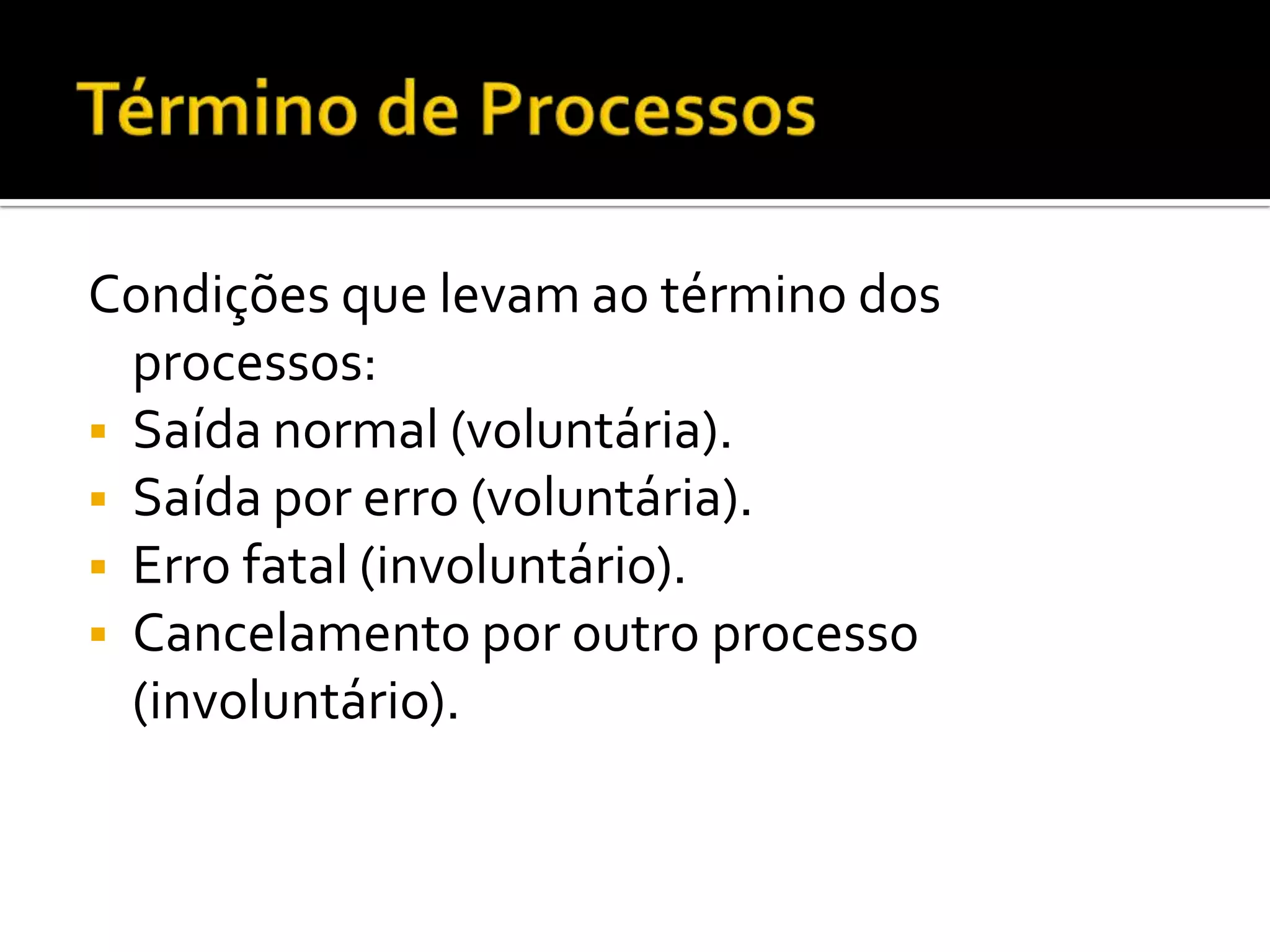 Condições que levam ao término dos
  processos:
 Saída normal (voluntária).
 Saída por erro (voluntária).
 Erro fatal (involuntário).
 Cancelamento por outro processo
  (involuntário).
 