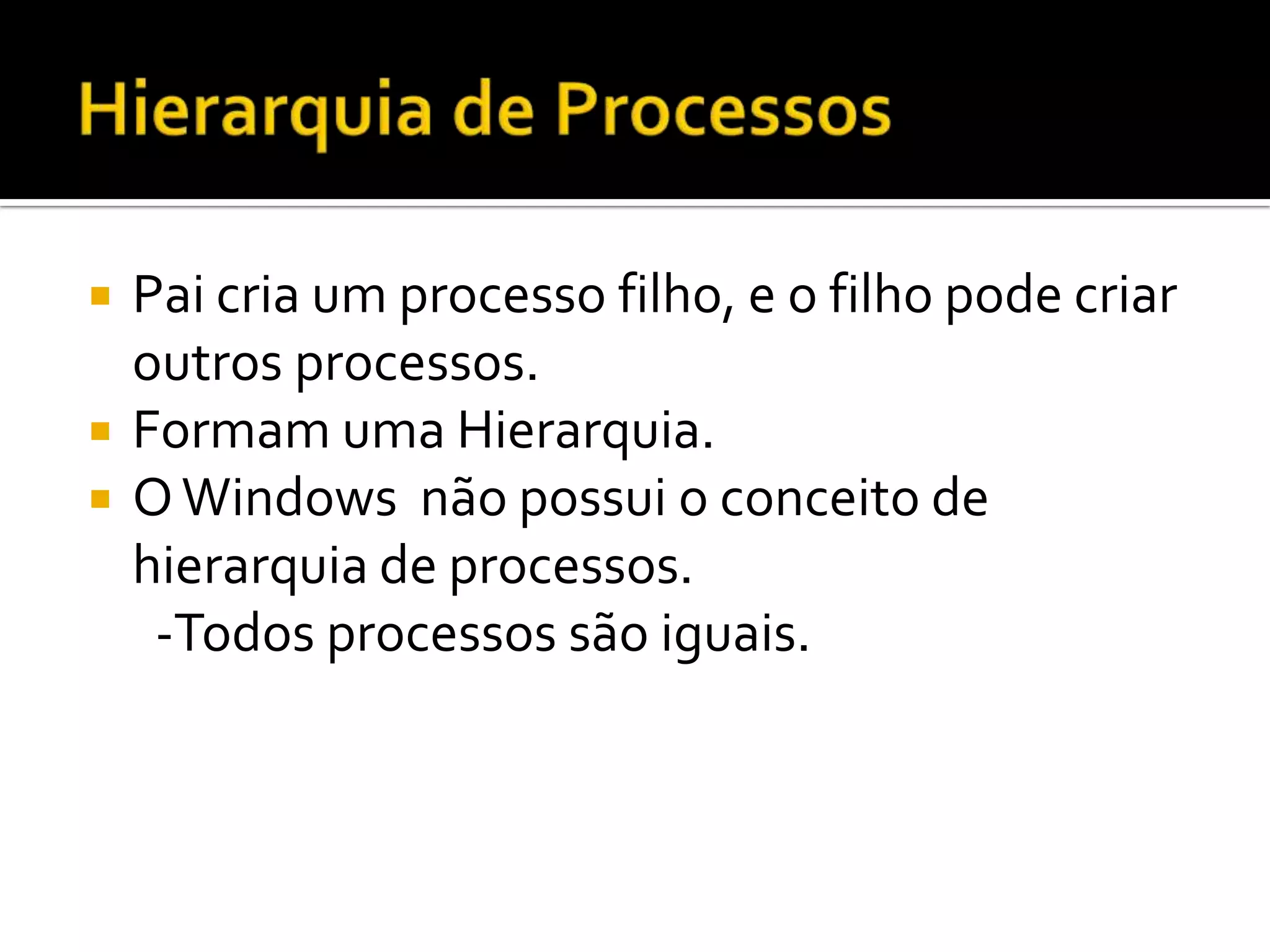    Pai cria um processo filho, e o filho pode criar
    outros processos.
   Formam uma Hierarquia.
   O Windows não possui o conceito de
    hierarquia de processos.
     -Todos processos são iguais.
 
