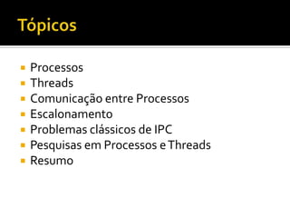    Processos
   Threads
   Comunicação entre Processos
   Escalonamento
   Problemas clássicos de IPC
   Pesquisas em Processos e Threads
   Resumo
 