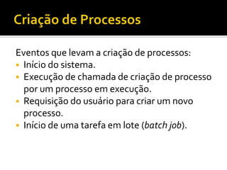 Eventos que levam a criação de processos:
 Início do sistema.
 Execução de chamada de criação de processo
  por um processo em execução.
 Requisição do usuário para criar um novo
  processo.
 Início de uma tarefa em lote (batch job).
 