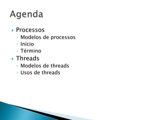  Processos
◦ Modelos de processos
◦ Início
◦ Término
 Threads
◦ Modelos de threads
◦ Usos de threads
 