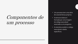 Componentes de
um processo
• Um processo tem uma série
de características próprias.
• A estrutura básica é
formada por uma imagem
do código executável
associado a um programa.
• A memória contém o código
executável e dados
específicos.
 