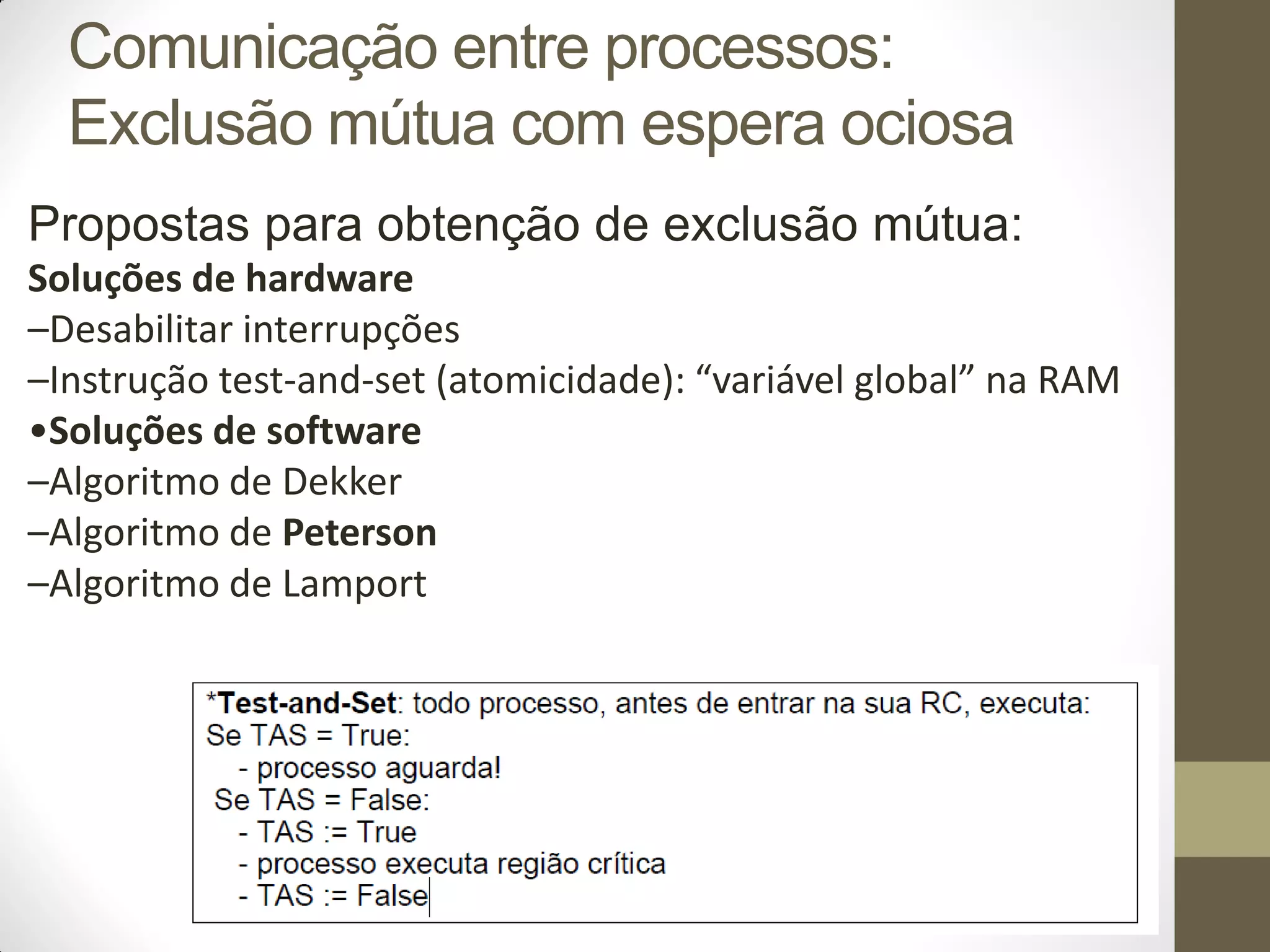 Propostas para obtenção de exclusão mútua:
Soluções de hardware
–Desabilitar interrupções
–Instrução test-and-set (atomicidade): “variável global” na RAM
•Soluções de software
–Algoritmo de Dekker
–Algoritmo de Peterson
–Algoritmo de Lamport
Comunicação entre processos:
Exclusão mútua com espera ociosa
 