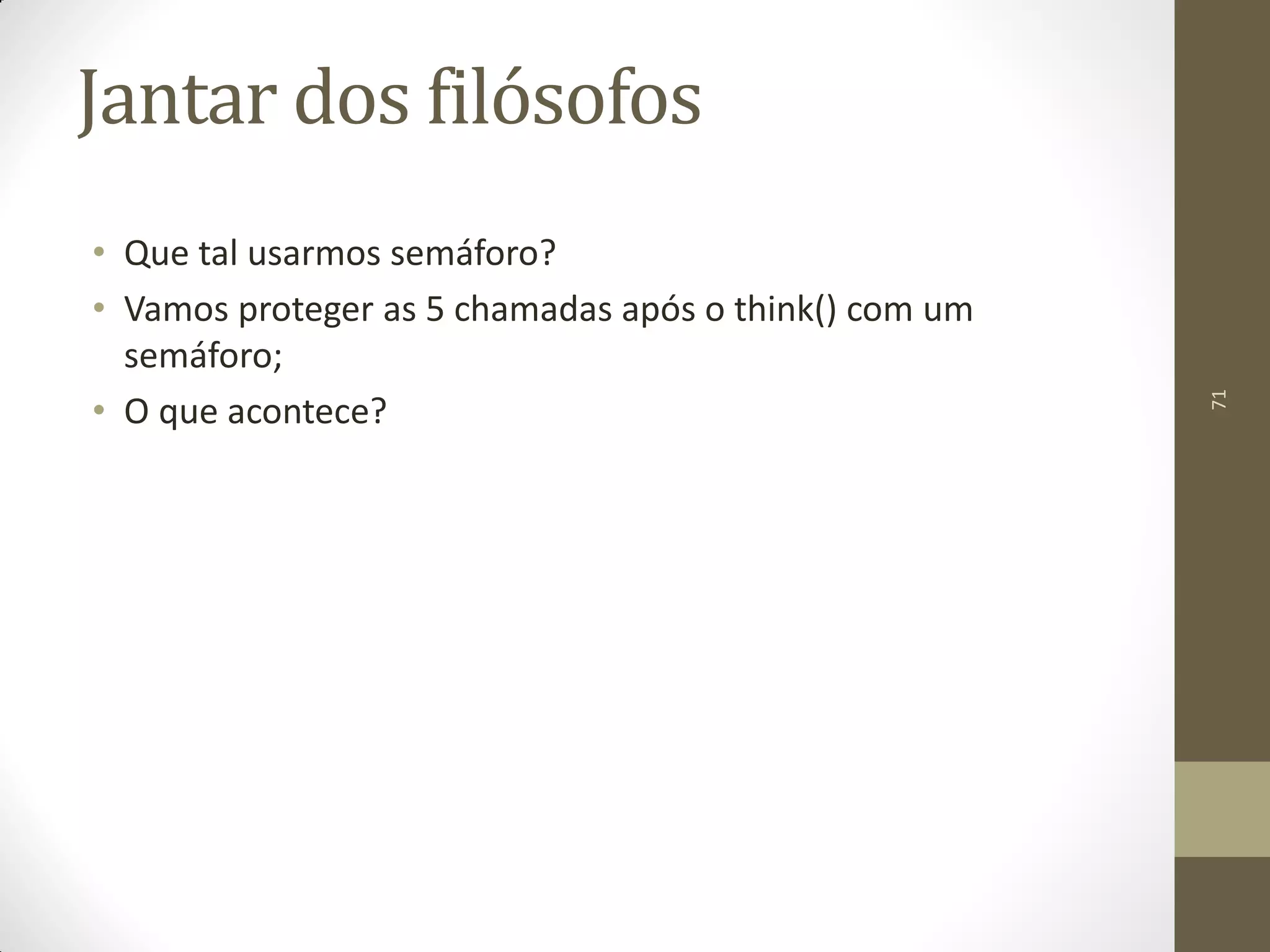 71
Jantar dos filósofos
• Que tal usarmos semáforo?
• Vamos proteger as 5 chamadas após o think() com um
semáforo;
• O que acontece?
 