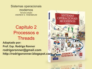 Sistemas operacionais
modernos
Terceira edição
ANDREW S. TANENBAUM
Capítulo 2
Processos e
Threads
Adaptado por:
Prof. Esp. Rodrigo Ronner
rodrigoronner@gmail.com
http://rodrigoronner.blogspot.com
 