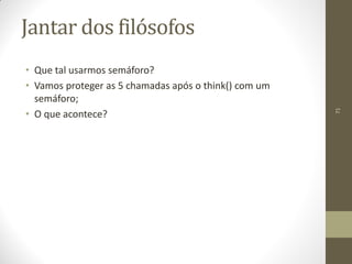 71
Jantar dos filósofos
• Que tal usarmos semáforo?
• Vamos proteger as 5 chamadas após o think() com um
semáforo;
• O que acontece?
 