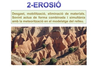 Desgast, mobilització, eliminació de materials.
Sovint actua de forma combinada i simultània
amb la meteorització en el modelatge del relleu.
 