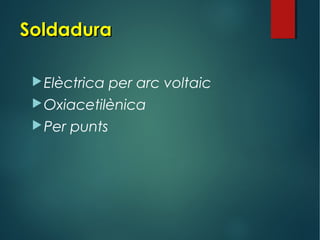 SoldaduraSoldadura
Elèctrica per arc voltaic
Oxiacetilènica
Per punts
 