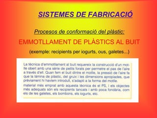 SISTEMES DE FABRICACIÓ

    Procesos de conformació del plàstic:
EMMOTLLAMENT DE PLÀSTICS AL BUIT
  (exemple: recipients per iogurts, ous, galetes...)
 