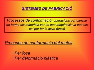 SISTEMES DE FABRICACIÓ


 Processos de conformació: operacions per canviar
de forma els materials per tal que adquireixin la que els
              cal per fer la seva funció



Procesos de conformació del metall

    • Per fosa
    • Per deformació plàstica
 