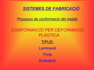SISTEMES DE FABRICACIÓ

  Procesos de conformació del metall:

CONFORMACIÓ PER DEFORMACIÓ
         PLÀSTICA
               TIPUS:
              Laminació
                 Forja
              Embotició
 