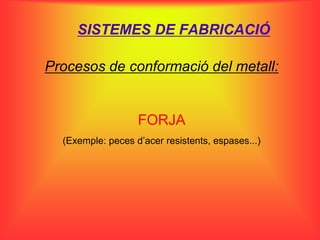 SISTEMES DE FABRICACIÓ

Procesos de conformació del metall:


                   FORJA
  (Exemple: peces d’acer resistents, espases...)
 