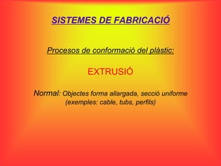 SISTEMES DE FABRICACIÓ


    Procesos de conformació del plàstic:

                 EXTRUSIÓ

Normal: Objectes forma allargada, secció uniforme
          (exemples: cable, tubs, perfils)
 