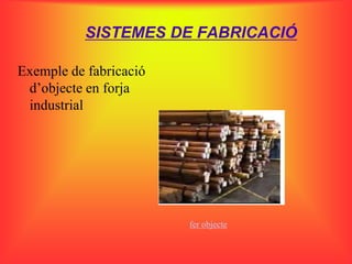 SISTEMES DE FABRICACIÓ

Exemple de fabricació
 d’objecte en forja
 industrial




                        fer objecte
 