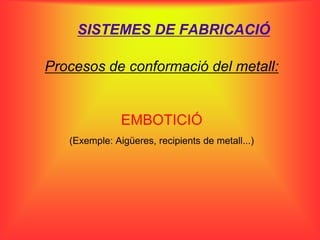 SISTEMES DE FABRICACIÓ

Procesos de conformació del metall:


               EMBOTICIÓ
   (Exemple: Aigüeres, recipients de metall...)
 