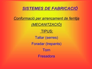 SISTEMES DE FABRICACIÓ

Conformació per arrencament de ferritja
          (MECANITZACIÓ)
                TIPUS:
            Tallar (serres)
          Foradar (trepants)
                 Torn
              Fresadora
 