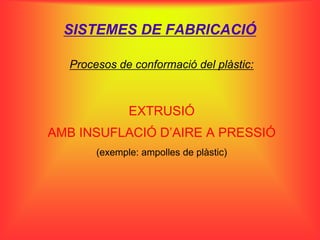 SISTEMES DE FABRICACIÓ

  Procesos de conformació del plàstic:



              EXTRUSIÓ
AMB INSUFLACIÓ D’AIRE A PRESSIÓ
       (exemple: ampolles de plàstic)
 