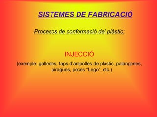 SISTEMES DE FABRICACIÓ

        Procesos de conformació del plàstic:



                      INJECCIÓ
(exemple: galledes, taps d’ampolles de plàstic, palanganes,
                piragües, peces “Lego”, etc.)
 
