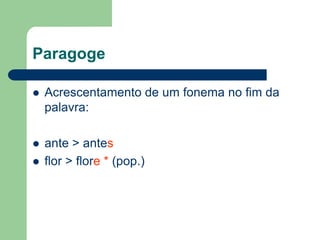 Paragoge


Acrescentamento de um fonema no fim da
palavra:



ante > antes
flor > flore * (pop.)



 
